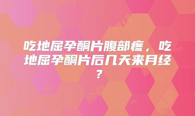 吃地屈孕酮片腹部疼，吃地屈孕酮片后几天来月经？