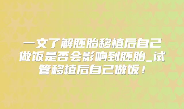 一文了解胚胎移植后自己做饭是否会影响到胚胎_试管移植后自己做饭！