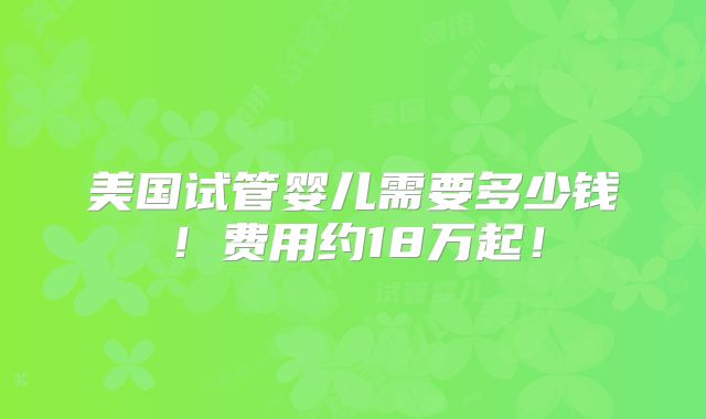 美国试管婴儿需要多少钱！费用约18万起！