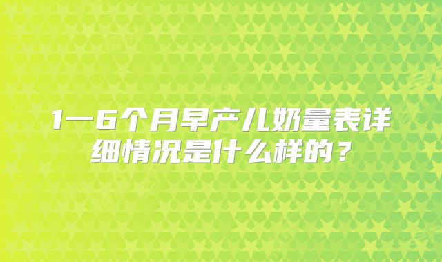 1一6个月早产儿奶量表详细情况是什么样的？