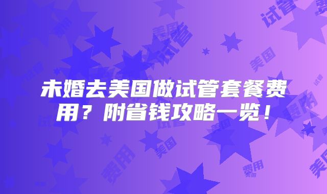 未婚去美国做试管套餐费用？附省钱攻略一览！