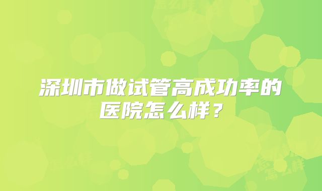 深圳市做试管高成功率的医院怎么样？