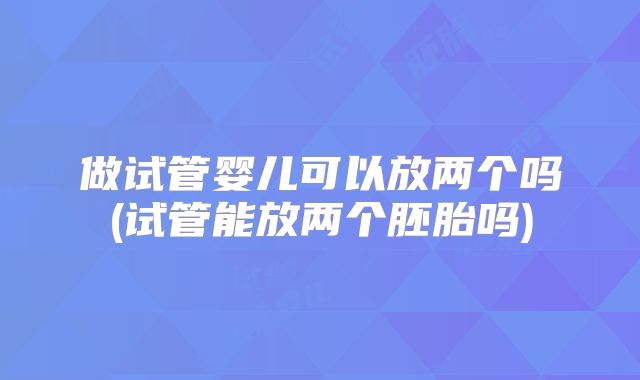 做试管婴儿可以放两个吗(试管能放两个胚胎吗)