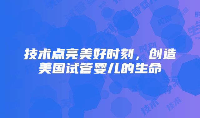 技术点亮美好时刻，创造美国试管婴儿的生命