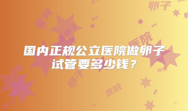 国内正规公立医院做卵子试管要多少钱？
