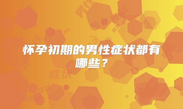 怀孕初期的男性症状都有哪些?