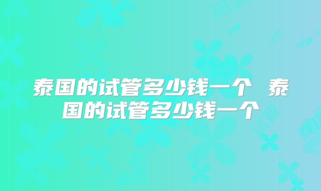 泰国的试管多少钱一个 泰国的试管多少钱一个