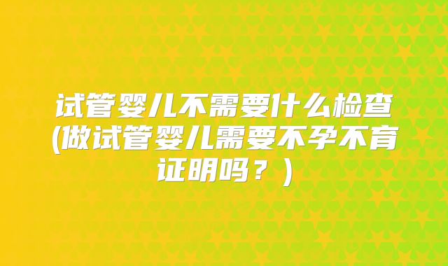 试管婴儿不需要什么检查(做试管婴儿需要不孕不育证明吗？)