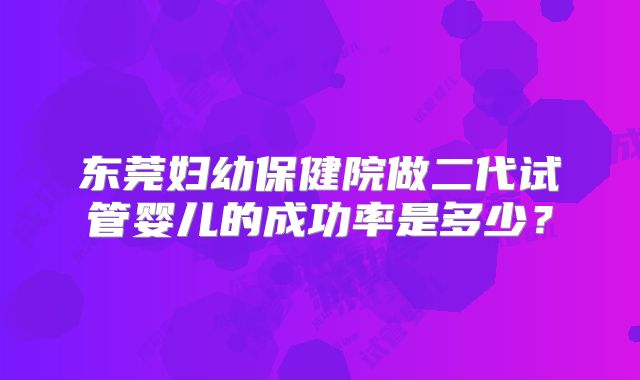东莞妇幼保健院做二代试管婴儿的成功率是多少？