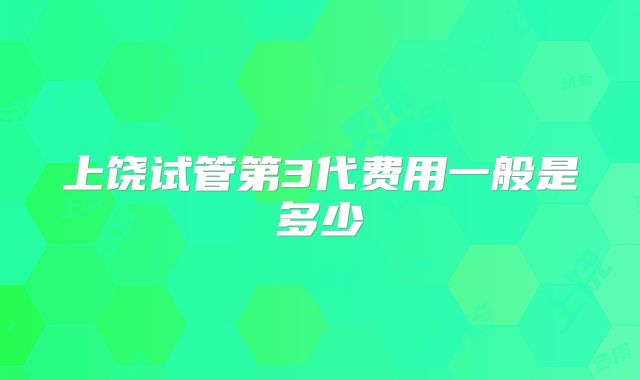上饶试管第3代费用一般是多少