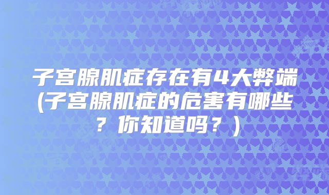 子宫腺肌症存在有4大弊端(子宫腺肌症的危害有哪些？你知道吗？)