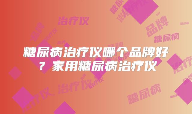 糖尿病治疗仪哪个品牌好？家用糖尿病治疗仪