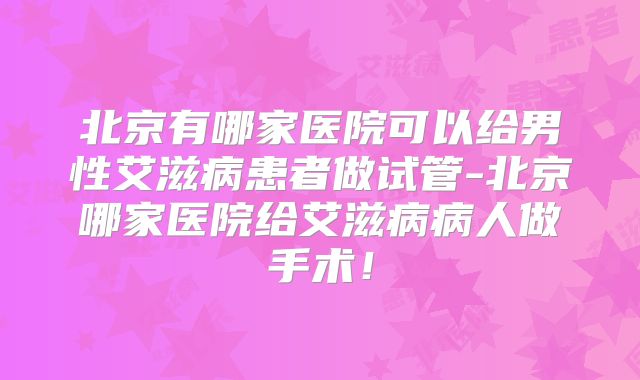 北京有哪家医院可以给男性艾滋病患者做试管-北京哪家医院给艾滋病病人做手术！
