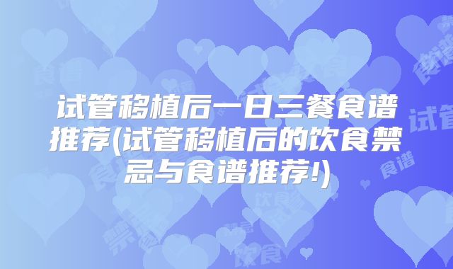 试管移植后一日三餐食谱推荐(试管移植后的饮食禁忌与食谱推荐!)