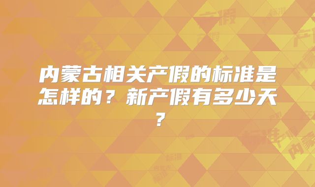内蒙古相关产假的标准是怎样的？新产假有多少天？