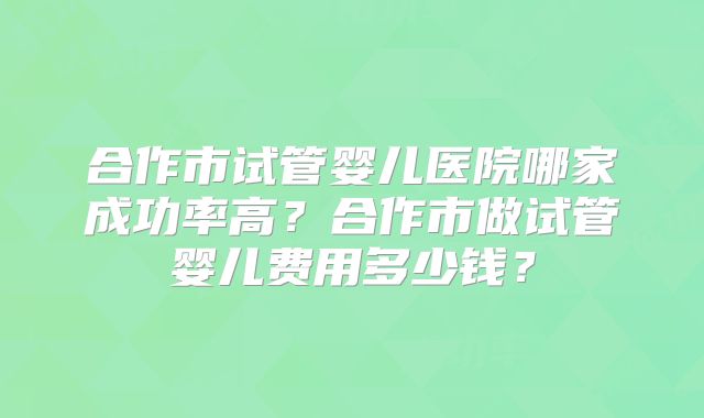 合作市试管婴儿医院哪家成功率高?合作市做试管婴儿费用多少钱?