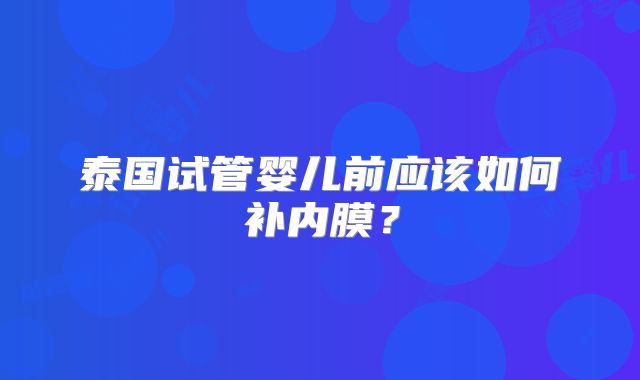 泰国试管婴儿前应该如何补内膜？