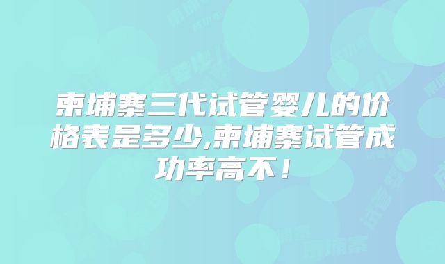 柬埔寨三代试管婴儿的价格表是多少,柬埔寨试管成功率高不！