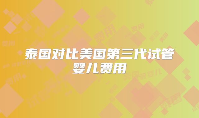 泰国对比美国第三代试管婴儿费用