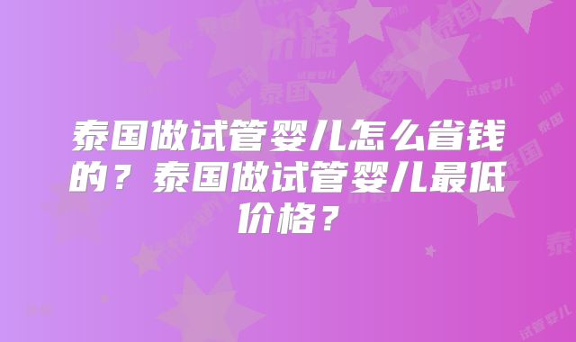 泰国做试管婴儿怎么省钱的？泰国做试管婴儿最低价格？