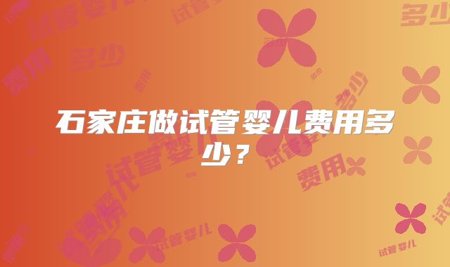 石家庄做试管婴儿费用多少?