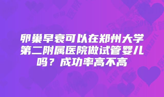 卵巢早衰可以在郑州大学第二附属医院做试管婴儿吗？成功率高不高