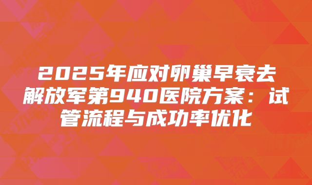 2025年应对卵巢早衰去解放军第940医院方案：试管流程与成功率优化