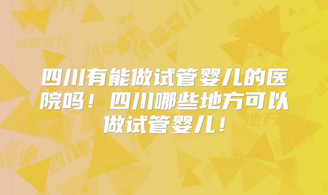 四川有能做试管婴儿的医院吗！四川哪些地方可以做试管婴儿！