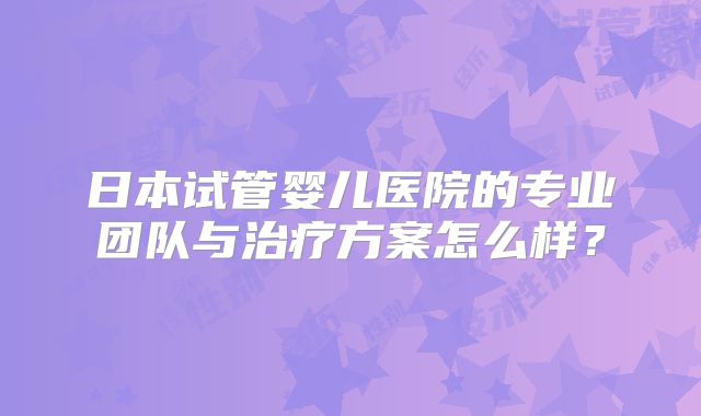 日本试管婴儿医院的专业团队与治疗方案怎么样?