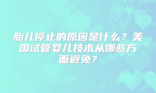 胎儿停止的原因是什么？美国试管婴儿技术从哪些方面避免？