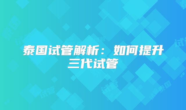 泰国试管解析：如何提升三代试管