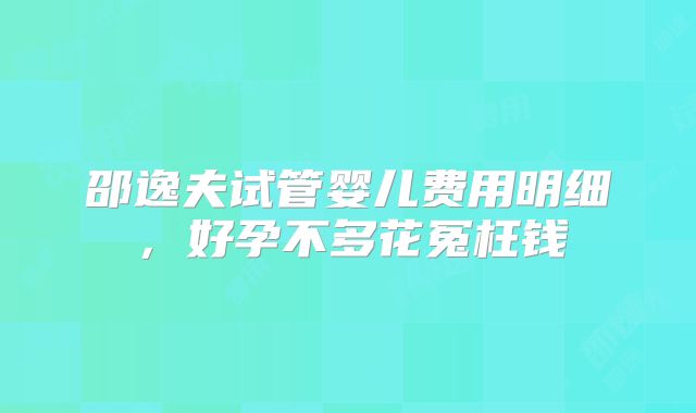 邵逸夫试管婴儿费用明细，好孕不多花冤枉钱