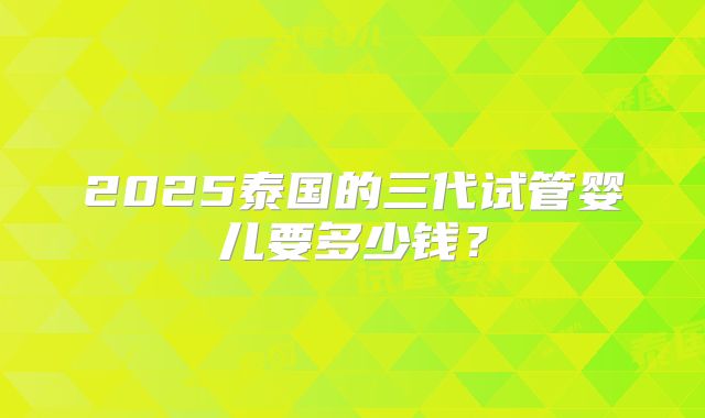 2025泰国的三代试管婴儿要多少钱?