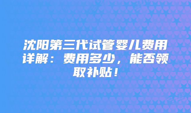 沈阳第三代试管婴儿费用详解：费用多少，能否领取补贴！