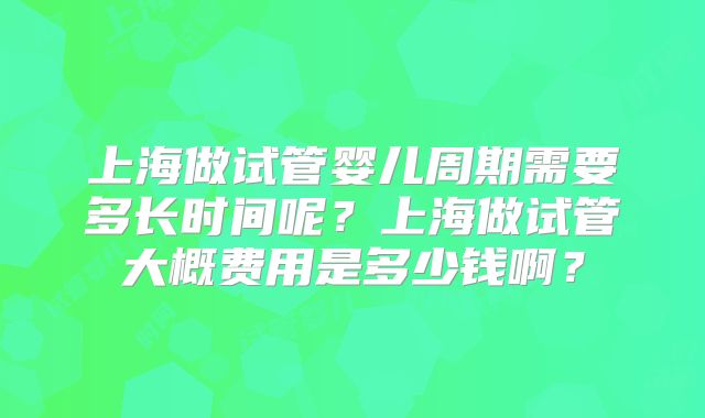 上海做试管婴儿周期需要多长时间呢？上海做试管大概费用是多少钱啊？