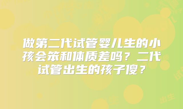 做第二代试管婴儿生的小孩会笨和体质差吗？二代试管出生的孩子傻？