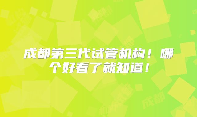 成都第三代试管机构！哪个好看了就知道！