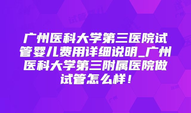 广州医科大学第三医院试管婴儿费用详细说明_广州医科大学第三附属医院做试管怎么样！