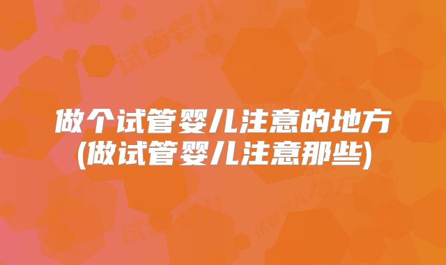 做个试管婴儿注意的地方(做试管婴儿注意那些)