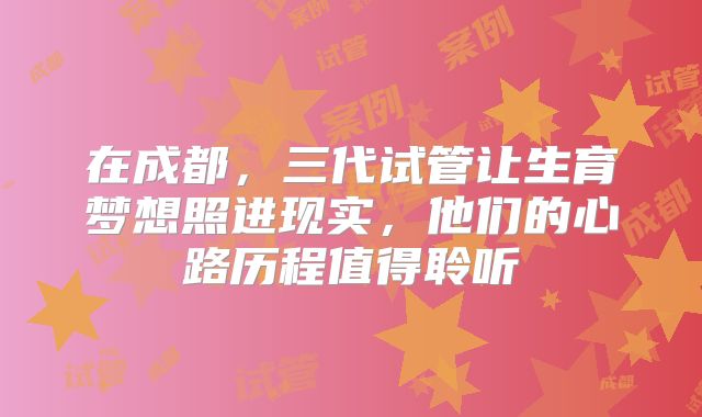 在成都，三代试管让生育梦想照进现实，他们的心路历程值得聆听