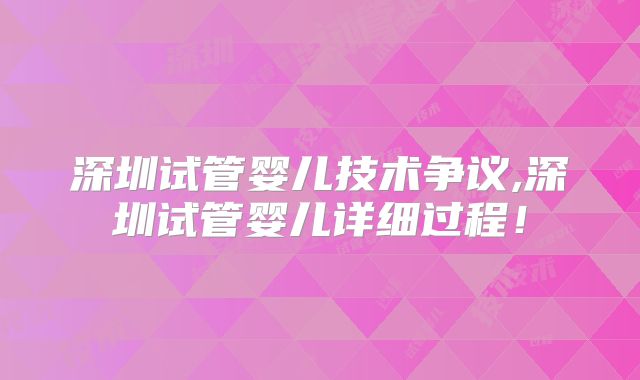 深圳试管婴儿技术争议,深圳试管婴儿详细过程!