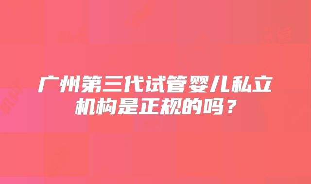 广州第三代试管婴儿私立机构是正规的吗?