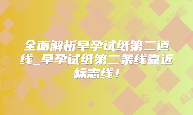 全面解析早孕试纸第二道线_早孕试纸第二条线靠近标志线！