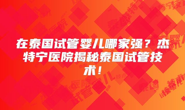 在泰国试管婴儿哪家强？杰特宁医院揭秘泰国试管技术！