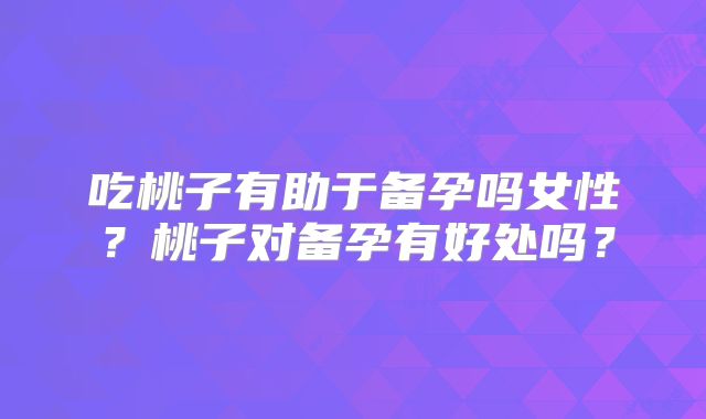 吃桃子有助于备孕吗女性？桃子对备孕有好处吗？