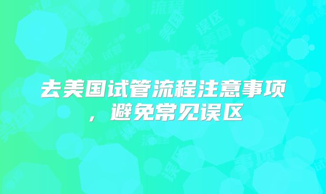 去美国试管流程注意事项，避免常见误区