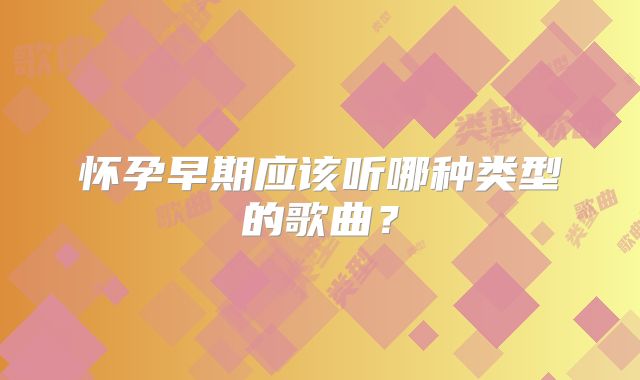 怀孕早期应该听哪种类型的歌曲？