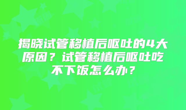 揭晓试管移植后呕吐的4大原因？试管移植后呕吐吃不下饭怎么办？