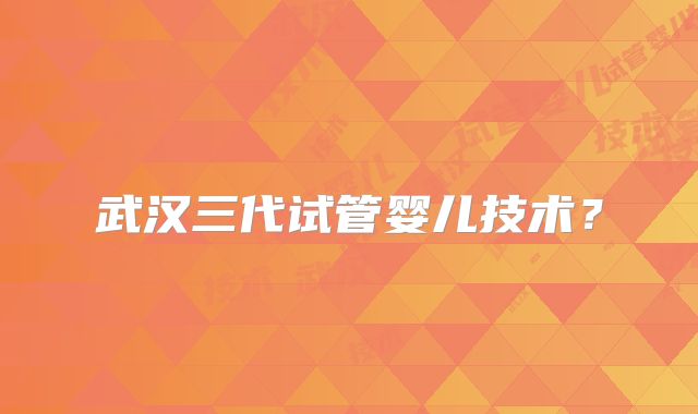 武汉三代试管婴儿技术？