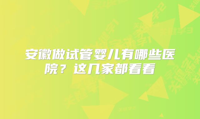 安徽做试管婴儿有哪些医院？这几家都看看